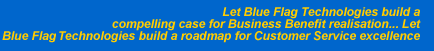 Let Blue Flag Technologies build a compelling case for Business Benefit realisation; let Blue Flag build a roadmap for Customer Service excellence